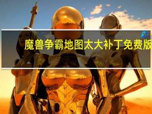 魔兽争霸地图太大补丁 免费版（魔兽争霸地图太大补丁 免费版功能简介）