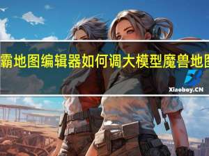 魔兽争霸地图编辑器如何调大模型 魔兽地图编辑器教程