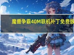 魔兽争霸40M联机补丁 免费版（魔兽争霸40M联机补丁 免费版功能简介）