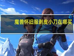 魔兽怀旧服剥皮小刀在哪买（剥皮小刀在哪买）