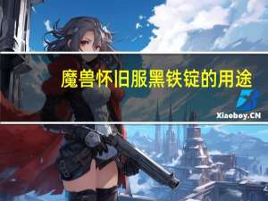 魔兽怀旧服黑铁锭的用途（wow 黑铁锭的图纸怎么得到）
