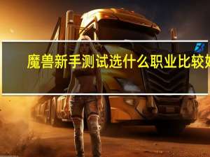魔兽新手测试 选什么职业比较好（魔兽新手测试 选什么职业）