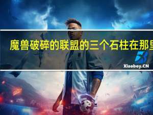 魔兽破碎的联盟的三个石柱在那里打（魔兽破碎的联盟的三个石柱在那里）