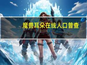 魔兽耳朵在线人口普查（魔兽耳朵）
