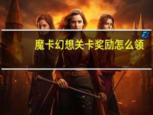魔卡幻想关卡奖励怎么领（魔卡幻想关卡奖励）