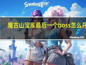 魔古山宝库最后一个boss怎么开启（魔古山宝库最后boss怎么不出来）