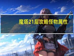 魔塔21层攻略怪物属性（魔塔21层攻略）