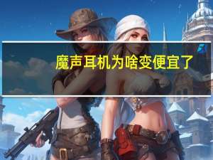 魔声耳机为啥变便宜了