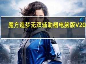 魔方造梦无双辅助器电脑版 V2022.2 免费无毒版（魔方造梦无双辅助器电脑版 V2022.2 免费无毒版功能简介）