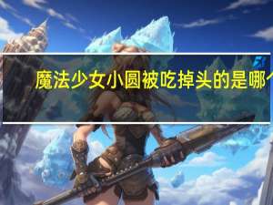魔法少女小圆被吃掉头的是哪个（魔法少女小圆online）