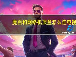 魔百和网络机顶盒怎么连电视（魔百和网络机顶盒怎么看电视直播）