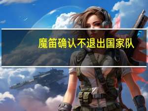 魔笛确认不退出国家队（魔据）