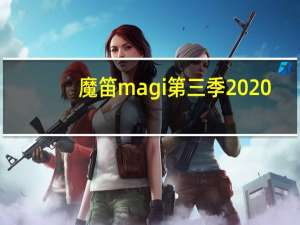 魔笛magi第三季2020（魔笛magi第三季全集）