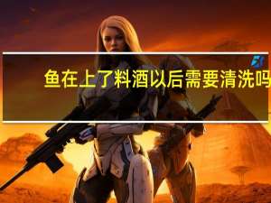 鱼在上了料酒以后需要清洗吗