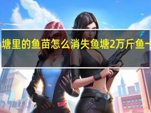 鱼塘里的鱼苗怎么消失 鱼塘2万斤鱼一夜消失