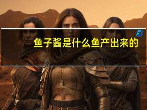 鱼子酱是什么鱼产出来的