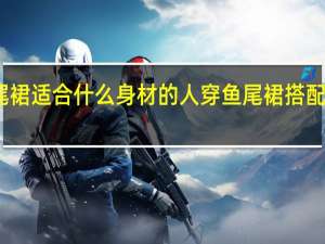鱼尾裙适合什么身材的人穿鱼尾裙搭配什么上衣