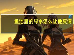 鱼池里的绿水怎么让他变清