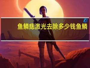 鱼鳞痣 激光去除多少钱 鱼鳞痣有什么好方法去除