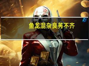 鱼龙混杂 良莠不齐（良莠不齐和鱼龙混杂的区别）