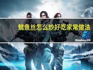 鱿鱼丝怎么炒好吃 家常做法（鱿鱼卷的家常做法）