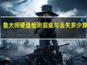 鲁大师硬盘检测瑕疵与丢失多少算正常（鲁大师硬盘检测）