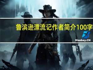 鲁滨逊漂流记作者简介100字（鲁滨逊漂流记作者简介）