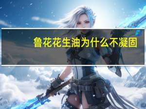 鲁花花生油为什么不凝固