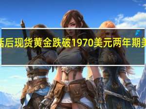鲍威尔讲话后现货黄金跌破1970美元两年期美债收益率跌破4.96%