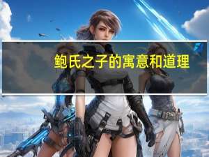 鲍氏之子的寓意和道理（鲍氏之子的寓意或道理）