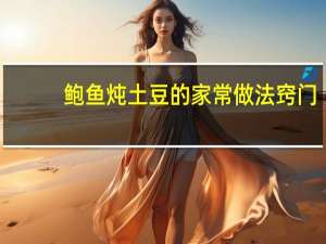 鲍鱼炖土豆的家常做法窍门（鲍鱼炖土豆的家常做法）