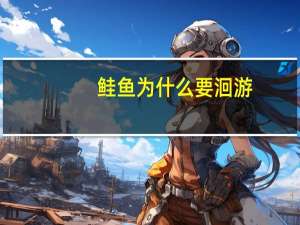 鲑鱼为什么要洄游