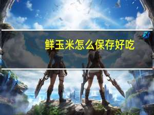 鲜玉米怎么保存好吃（鲜玉米怎么保存）