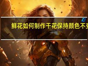 鲜花如何制作干花保持颜色不变（鲜花如何制作干花）