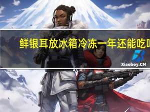 鲜银耳放冰箱冷冻一年还能吃吗