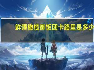 鲜馔 橄榄御饭团卡路里是多少