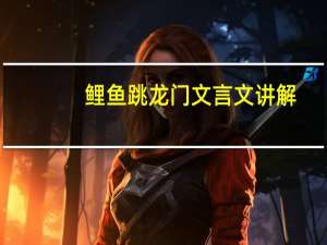 鲤鱼跳龙门文言文讲解（鲤鱼跳龙门文言文）