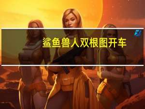 鲨鱼兽人双根图开车（兽人正太）