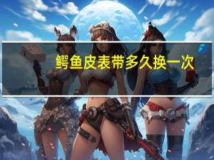 鳄鱼皮表带多久换一次