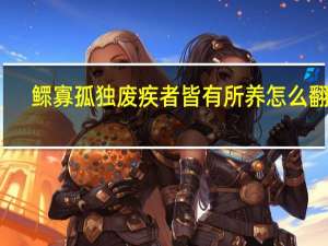 鳏寡孤独废疾者皆有所养怎么翻译（鳏寡孤独废疾者皆有所养）