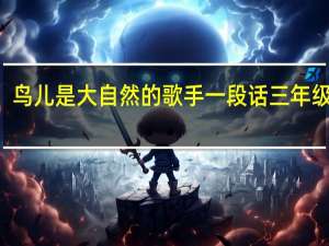 鸟儿是大自然的歌手一段话三年级200（鸟儿是大自然的歌手一段话三年级）