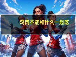 鸡肉不能和什么一起吃（牛肉不能和什么一起吃）
