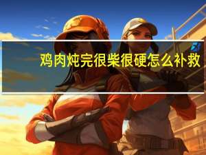 鸡肉炖完很柴很硬怎么补救