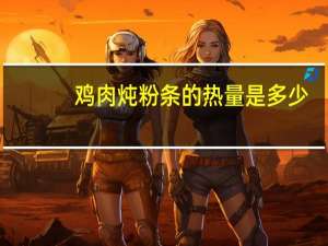 鸡肉炖粉条的热量是多少