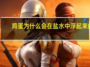 鸡蛋为什么会在盐水中浮起来的（鸡蛋为什么会在盐水中浮起来）