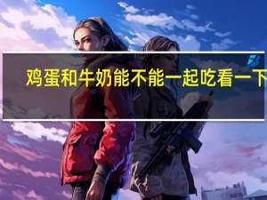 鸡蛋和牛奶能不能一起吃看一下看（鸡蛋和牛奶能不能一起吃）