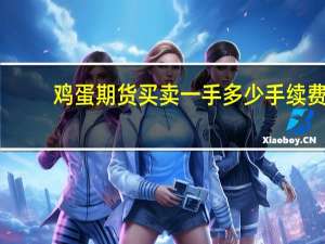 鸡蛋期货买卖一手多少手续费（鸡蛋期货一手多少钱）