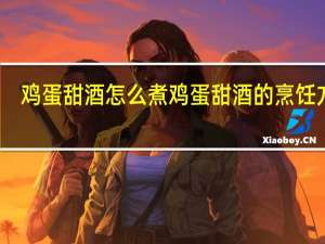 鸡蛋甜酒怎么煮 鸡蛋甜酒的烹饪方法