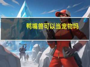 鸭嘴兽可以当宠物吗