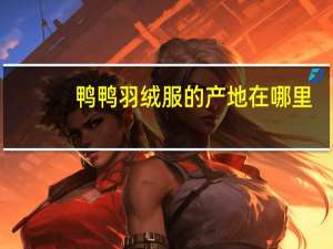 鸭鸭羽绒服的产地在哪里